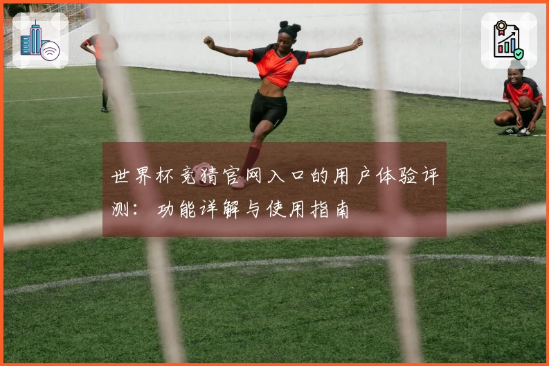 世界杯竞猜官网入口的用户体验评测：功能详解与使用指南