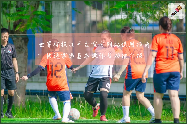 世界杯投注平台官方网站使用指南：快速掌握基本操作与功能介绍