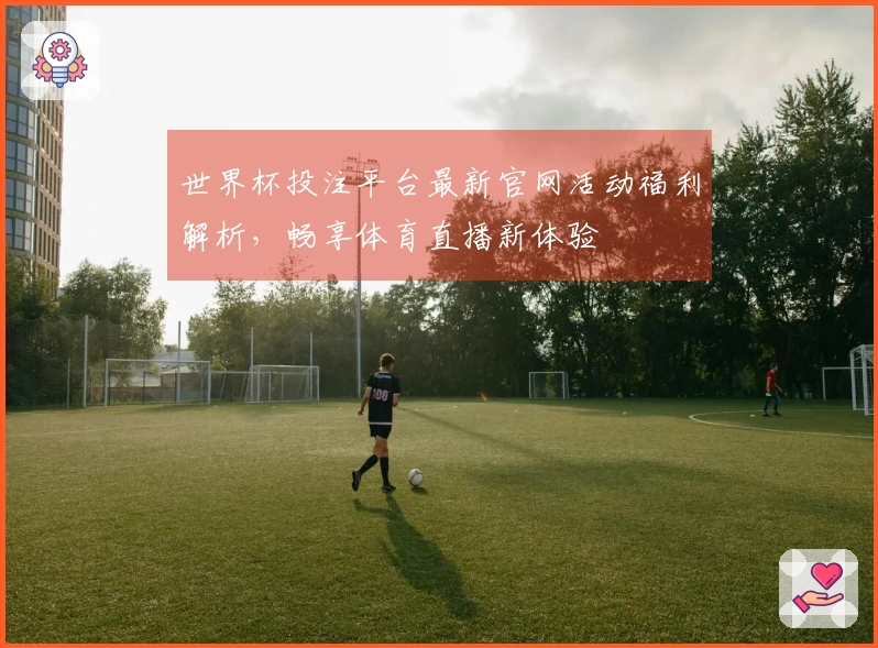 世界杯投注平台最新官网活动福利解析，畅享体育直播新体验