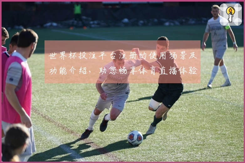 世界杯投注平台注册的使用场景及功能介绍，助您畅享体育直播体验