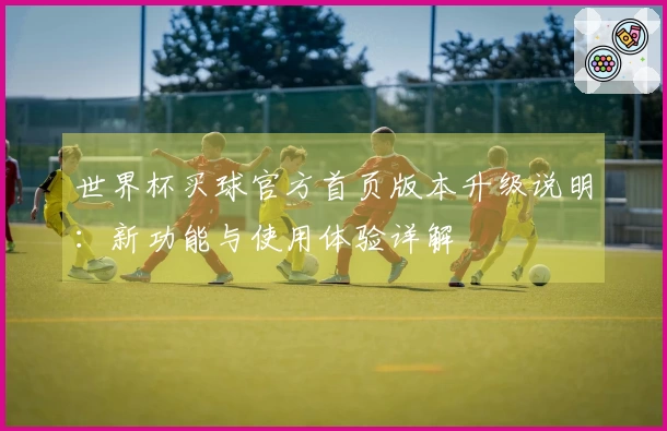 世界杯买球官方首页版本升级说明:新功能与使用体验详解