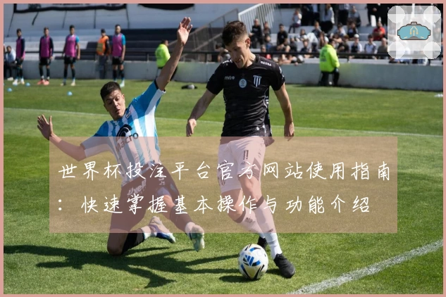 世界杯投注平台官方网站使用指南：快速掌握基本操作与功能介绍